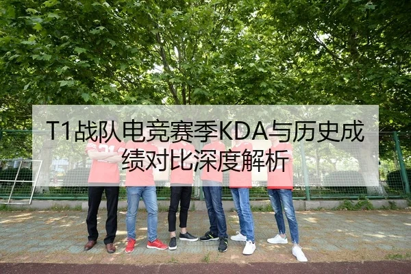 T1战队电竞赛季KDA与历史成绩对比深度解析